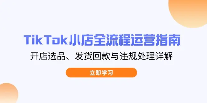 TikTok小店全流程运营指南，开店选品、发货回款与违规处理详解