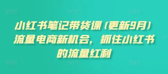 【精】小红书笔记带货课(更新25年12月)流量电商新机会，抓住小红书的流量红利