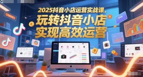 2025抖音小店运营实战课,玩转抖音小店,实现高效运营 2025抖音小店运营实战课,玩转抖音小店,实现高效运营