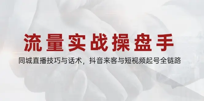 流量实战操盘手，同城直播技巧与话术，抖音来客与短视频起号全链路