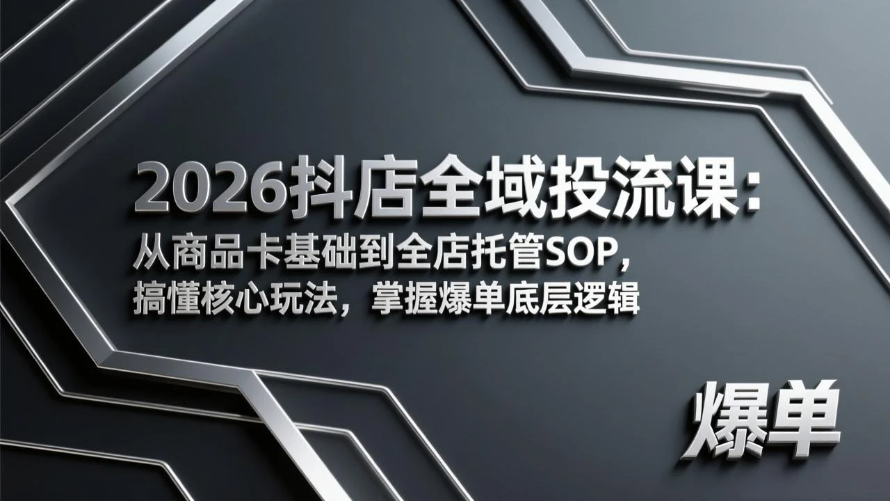 【精】2026抖店全域投流课：从商品卡基础到全店托管SOP，搞懂核心玩法，掌握爆单底层逻辑
