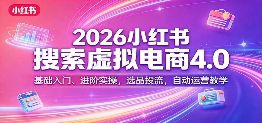 【精】更绪2026小红书搜索虚拟电商4.0：基础入门、进阶实操，选品投流，自动运营教学（完整版）